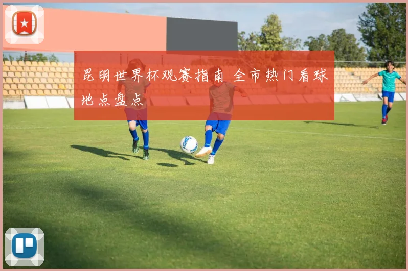 昆明世界杯观赛指南 全市热门看球地点盘点
