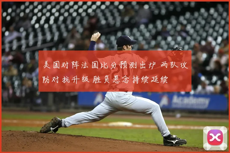 美国对阵法国比分预测出炉 两队攻防对抗升级 胜负悬念持续延续