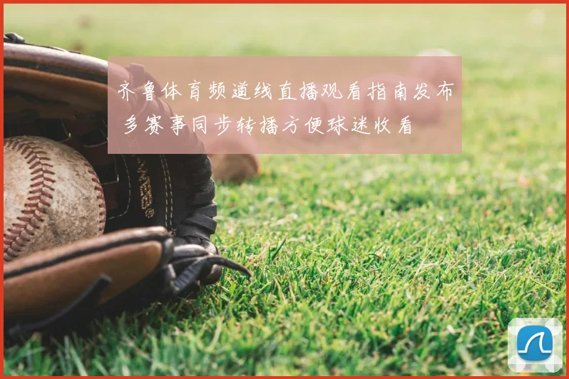 齐鲁体育频道线直播观看指南发布 多赛事同步转播方便球迷收看
