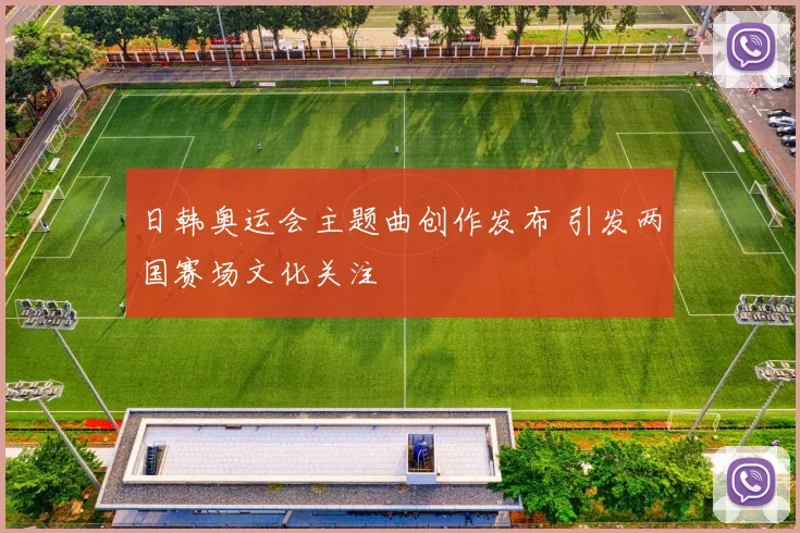 日韩奥运会主题曲创作发布 引发两国赛场文化关注