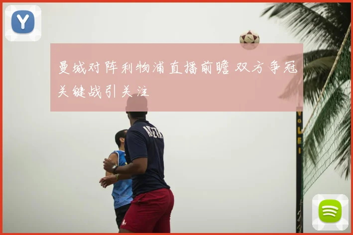 曼城对阵利物浦直播前瞻 双方争冠关键战引关注