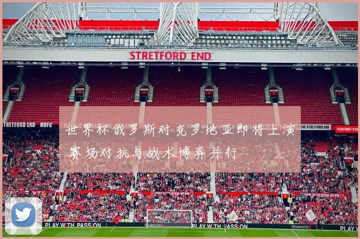 世界杯俄罗斯对克罗地亚即将上演 赛场对抗与战术博弈并行