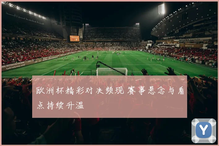 欧洲杯精彩对决频现 赛事悬念与看点持续升温