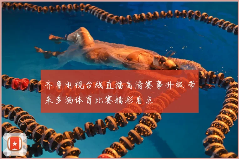 齐鲁电视台线直播高清赛事升级 带来多场体育比赛精彩看点