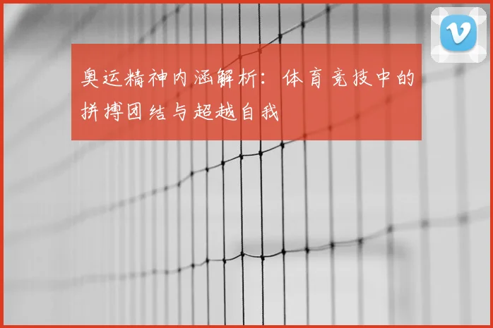 奥运精神内涵解析：体育竞技中的拼搏团结与超越自我