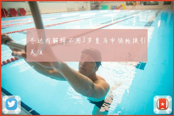 齐达内解释不用J罗皇马中场轮换引关注