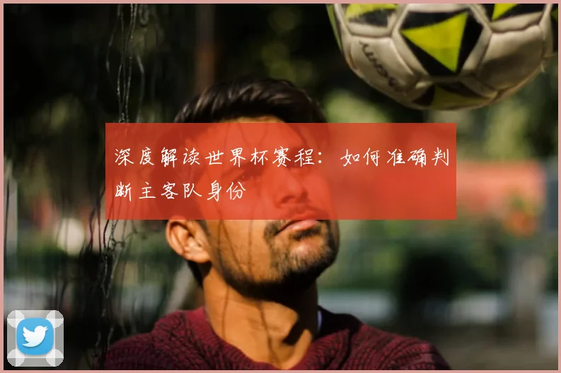 深度解读世界杯赛程：如何准确判断主客队身份