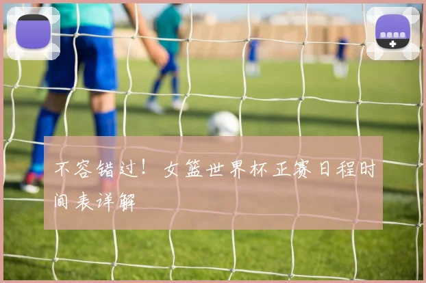 不容错过！女篮世界杯正赛日程时间表详解