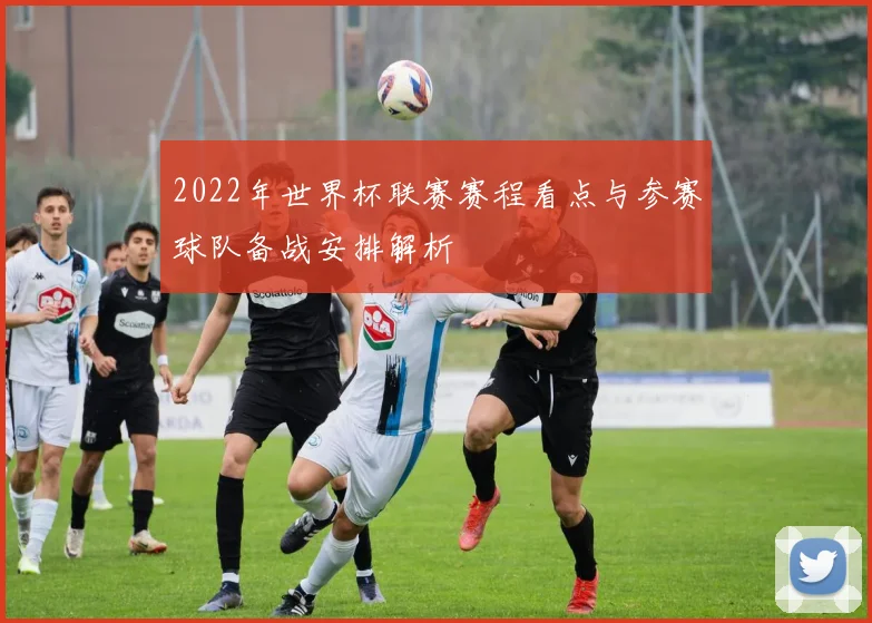 2022年世界杯联赛赛程看点与参赛球队备战安排解析