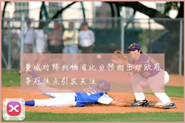 曼城对阵利物浦比分预测出炉欧冠争冠焦点引发关注