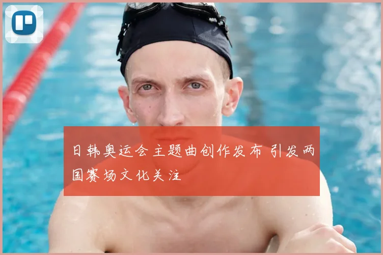 日韩奥运会主题曲创作发布 引发两国赛场文化关注