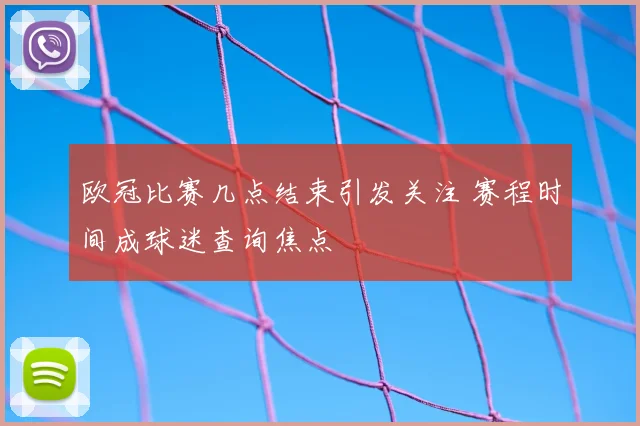 欧冠比赛几点结束引发关注 赛程时间成球迷查询焦点