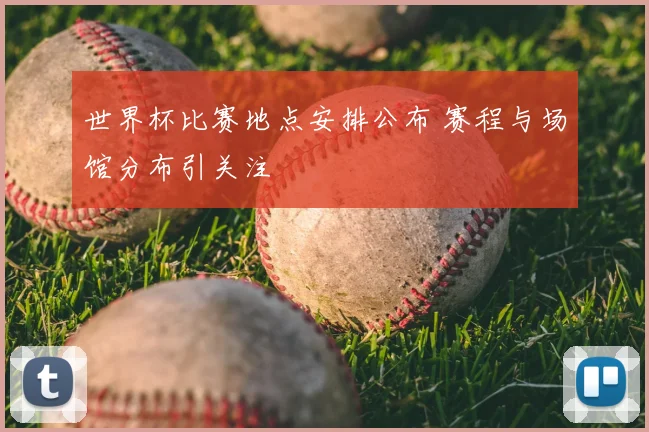 世界杯比赛地点安排公布 赛程与场馆分布引关注