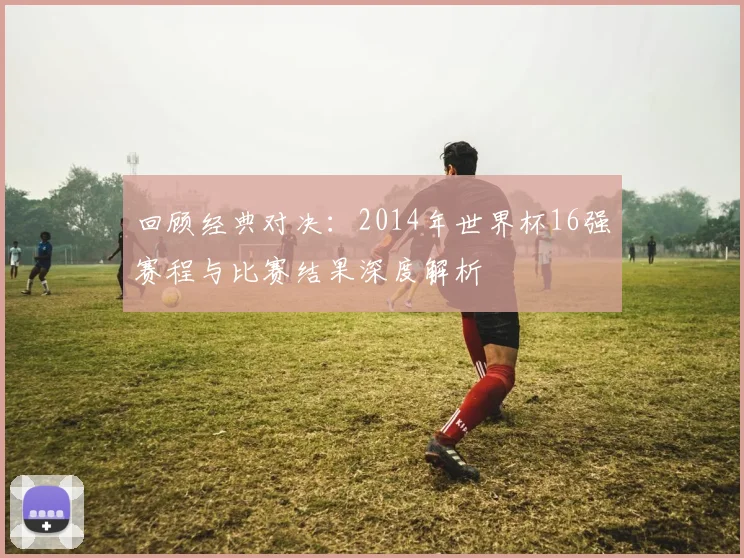 回顾经典对决:2014年世界杯16强赛程与比赛结果深度解析