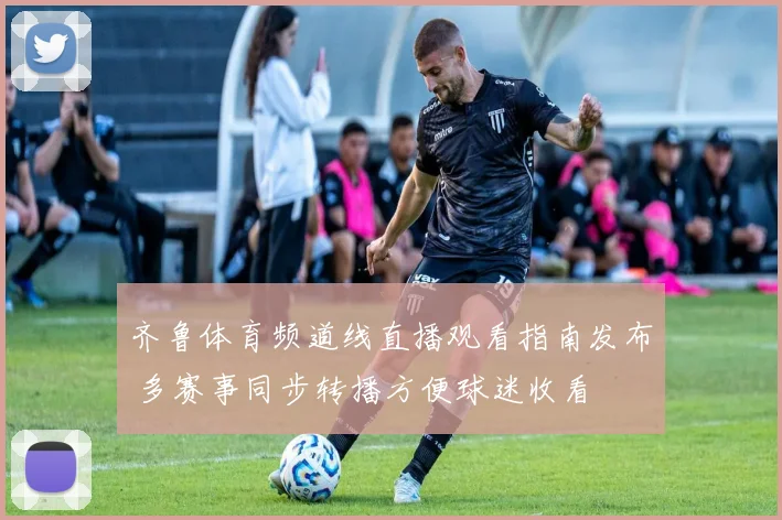 齐鲁体育频道线直播观看指南发布 多赛事同步转播方便球迷收看