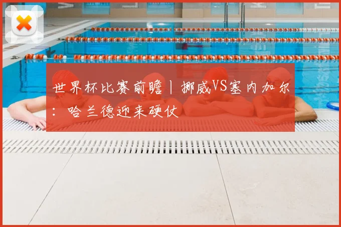 世界杯比赛前瞻丨挪威VS塞内加尔：哈兰德迎来硬仗