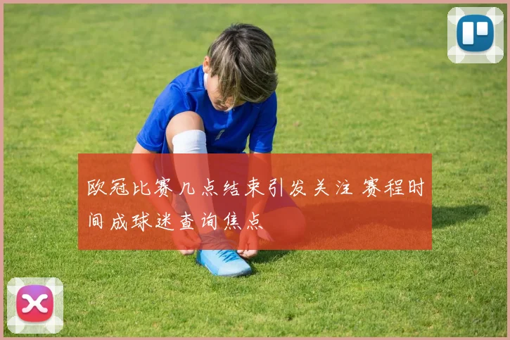 欧冠比赛几点结束引发关注 赛程时间成球迷查询焦点