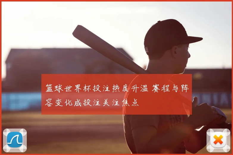 篮球世界杯投注热度升温 赛程与阵容变化成投注关注焦点