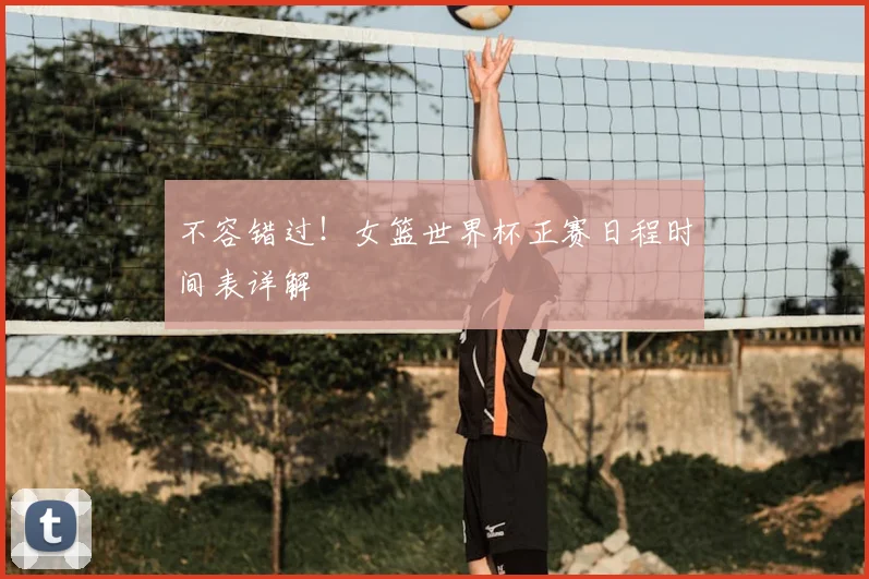 不容错过！女篮世界杯正赛日程时间表详解