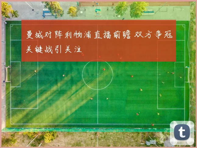 曼城对阵利物浦直播前瞻 双方争冠关键战引关注