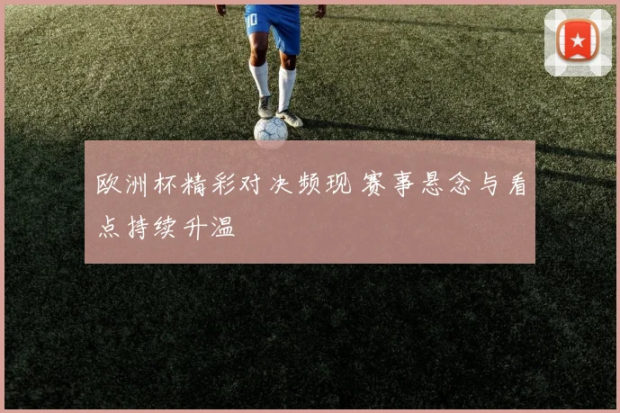 欧洲杯精彩对决频现 赛事悬念与看点持续升温