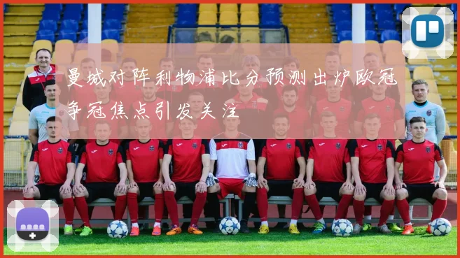 曼城对阵利物浦比分预测出炉欧冠争冠焦点引发关注