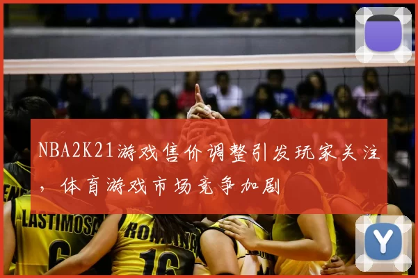 NBA2K21游戏售价调整引发玩家关注，体育游戏市场竞争加剧