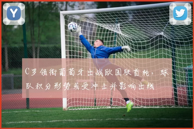 C罗领衔葡萄牙出战欧国联首轮,球队积分形势或受冲击并影响出线