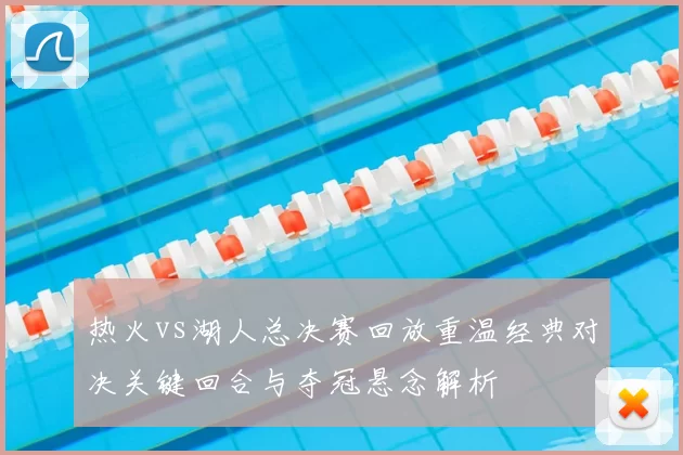 热火vs湖人总决赛回放重温经典对决关键回合与夺冠悬念解析