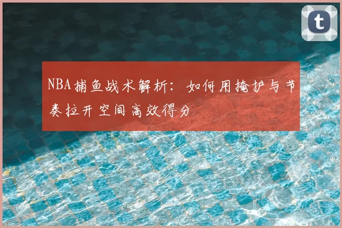 NBA捕鱼战术解析:如何用掩护与节奏拉开空间高效得分
