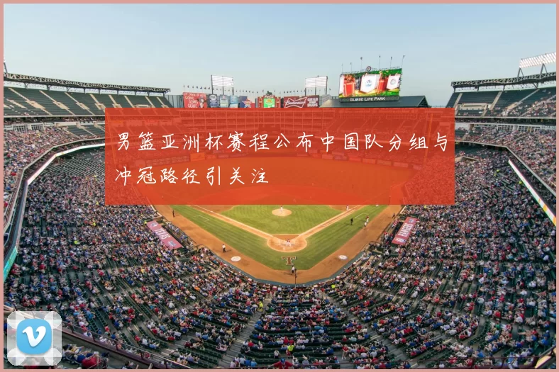 男篮亚洲杯赛程公布中国队分组与冲冠路径引关注