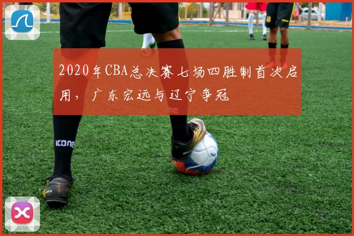 2020年CBA总决赛七场四胜制首次启用，广东宏远与辽宁争冠