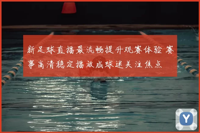 新足球直播最流畅提升观赛体验 赛事高清稳定播放成球迷关注焦点