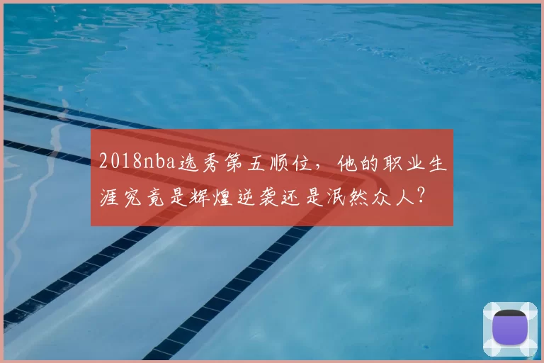 2018nba选秀第五顺位，他的职业生涯究竟是辉煌逆袭还是泯然众人？
