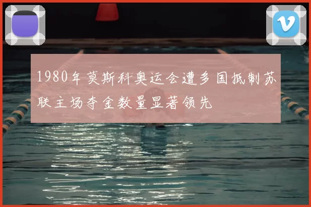 1980年莫斯科奥运会遭多国抵制苏联主场夺金数量显著领先