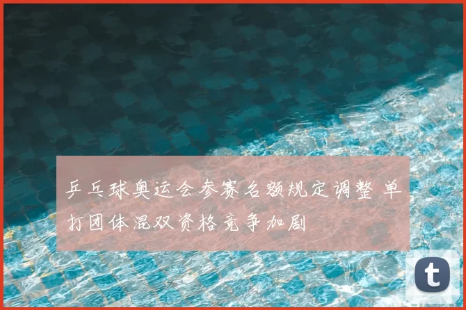乒乓球奥运会参赛名额规定调整 单打团体混双资格竞争加剧