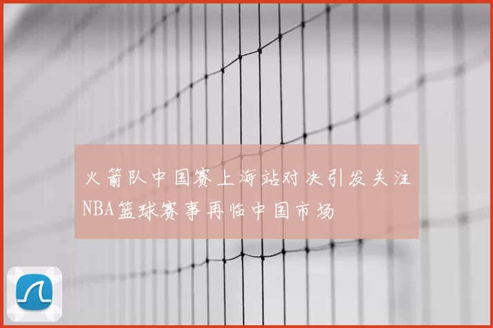 火箭队中国赛上海站对决引发关注NBA篮球赛事再临中国市场