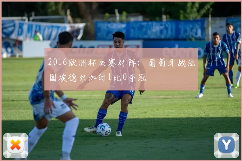 2016欧洲杯决赛对阵:葡萄牙战法国埃德尔加时1比0夺冠