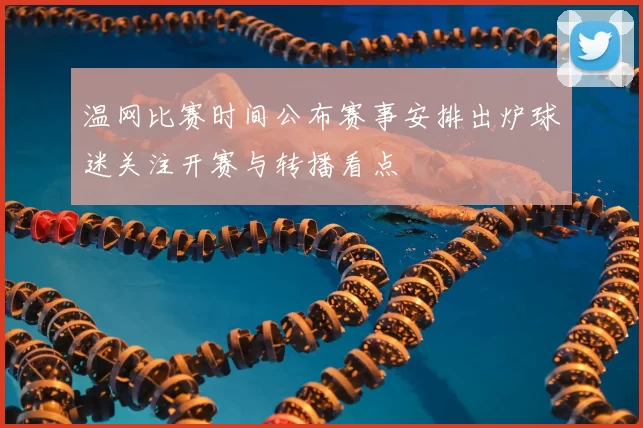温网比赛时间公布赛事安排出炉球迷关注开赛与转播看点