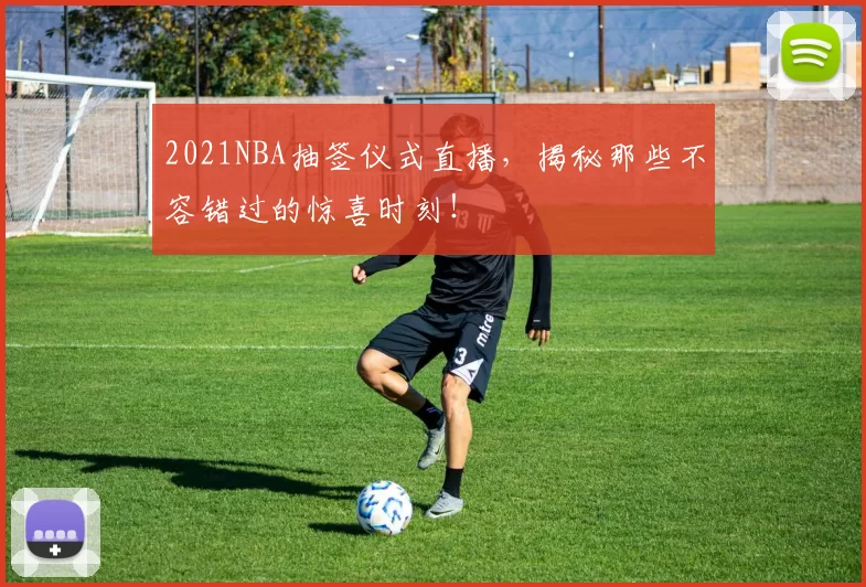 2021NBA抽签仪式直播，揭秘那些不容错过的惊喜时刻！