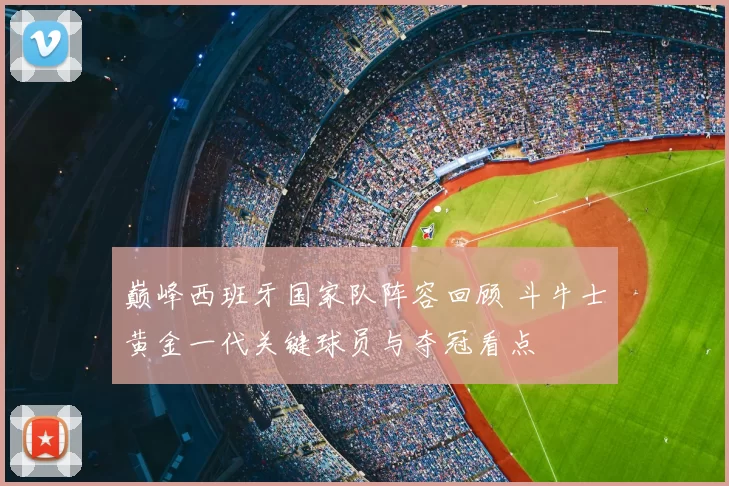 巅峰西班牙国家队阵容回顾 斗牛士黄金一代关键球员与夺冠看点