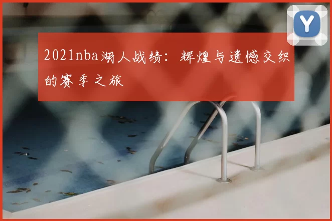 2021nba湖人战绩:辉煌与遗憾交织的赛季之旅