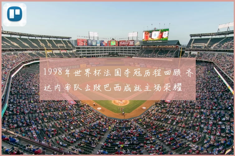 1998年世界杯法国夺冠历程回顾 齐达内率队击败巴西成就主场荣耀