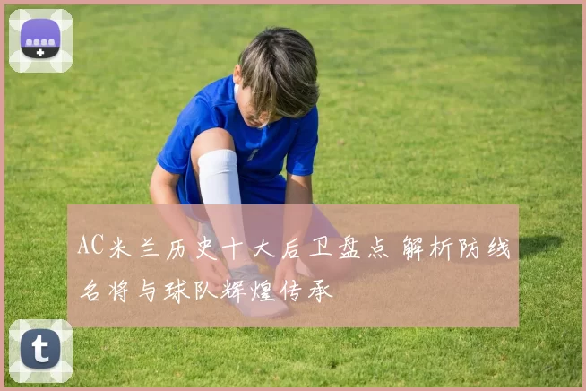 AC米兰历史十大后卫盘点 解析防线名将与球队辉煌传承