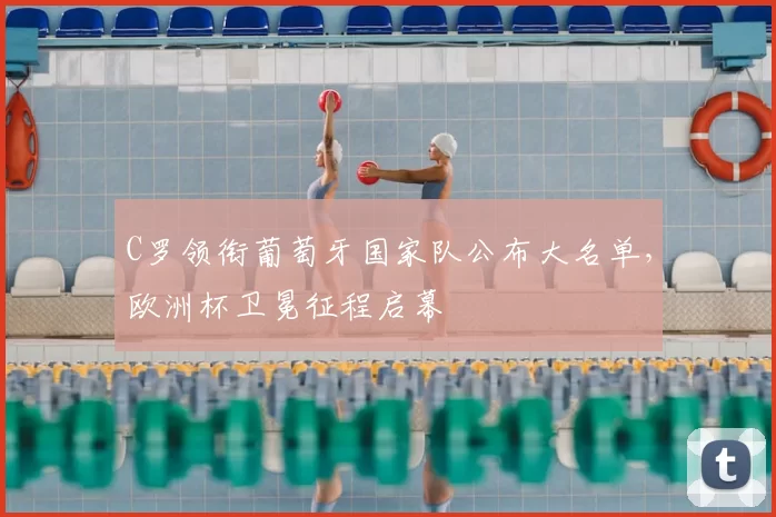 C罗领衔葡萄牙国家队公布大名单,欧洲杯卫冕征程启幕