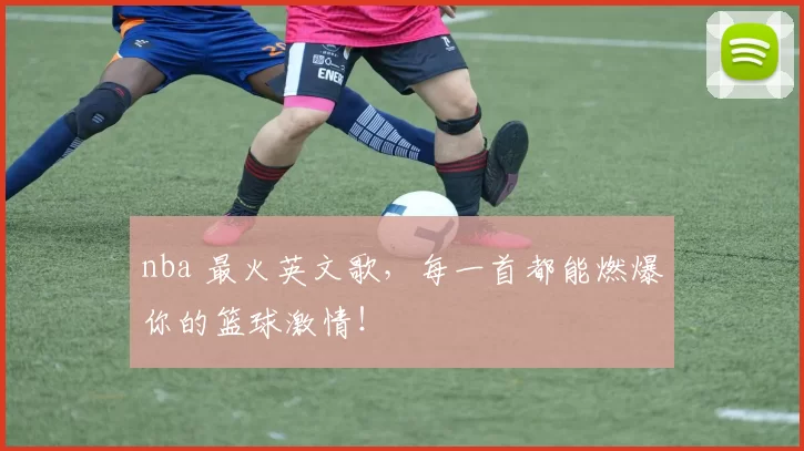 nba 最火英文歌，每一首都能燃爆你的篮球激情！