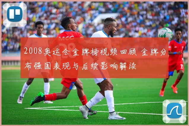 2008奥运会金牌榜视频回顾 金牌分布强国表现与后续影响解读