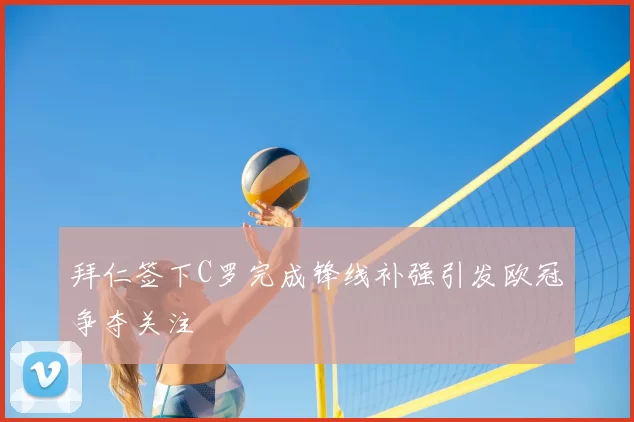 拜仁签下C罗完成锋线补强引发欧冠争夺关注