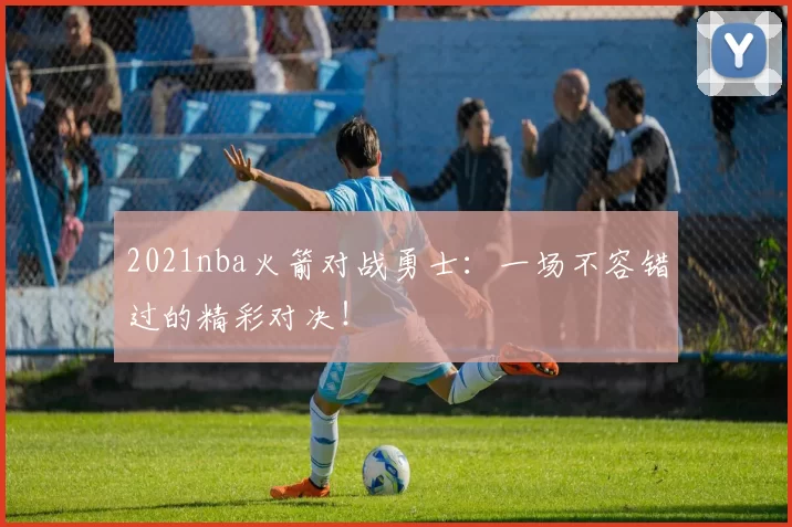 2021nba火箭对战勇士：一场不容错过的精彩对决！