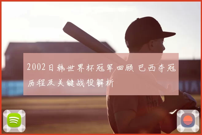 2002日韩世界杯冠军回顾 巴西夺冠历程及关键战役解析